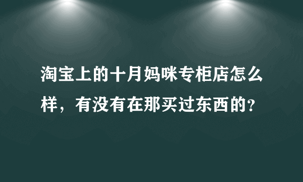 淘宝上的十月妈咪专柜店怎么样，有没有在那买过东西的？