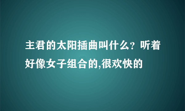 主君的太阳插曲叫什么？听着好像女子组合的,很欢快的