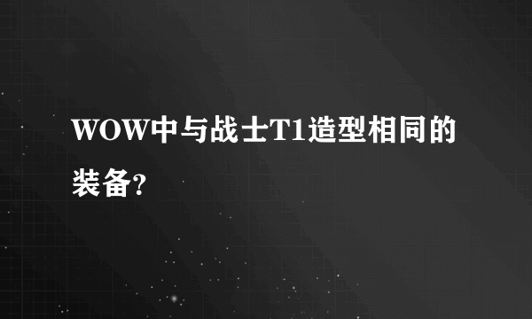 WOW中与战士T1造型相同的装备？