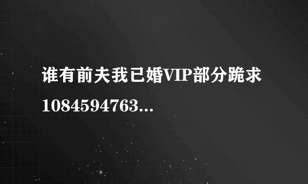 谁有前夫我已婚VIP部分跪求 1084594763@qq.c o m