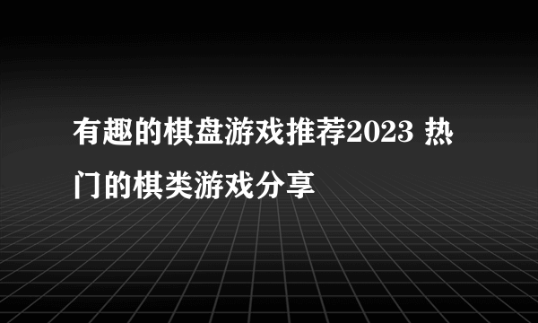 有趣的棋盘游戏推荐2023 热门的棋类游戏分享