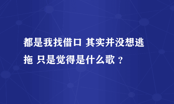 都是我找借口 其实并没想逃拖 只是觉得是什么歌 ？