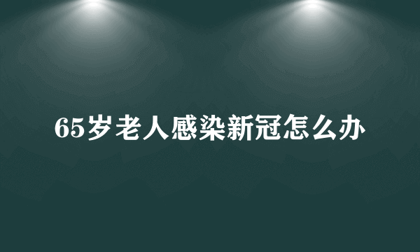 65岁老人感染新冠怎么办