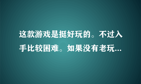 这款游戏是挺好玩的。不过入手比较困难。如果没有老玩家带的话，很难玩下去？