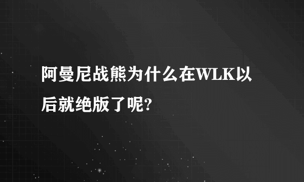 阿曼尼战熊为什么在WLK以后就绝版了呢?