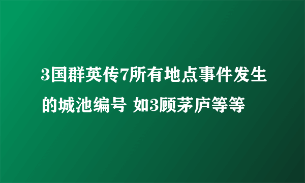 3国群英传7所有地点事件发生的城池编号 如3顾茅庐等等