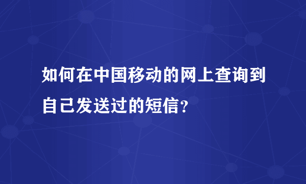 如何在中国移动的网上查询到自己发送过的短信？