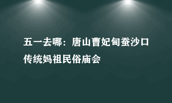 五一去哪：唐山曹妃甸蚕沙口传统妈祖民俗庙会