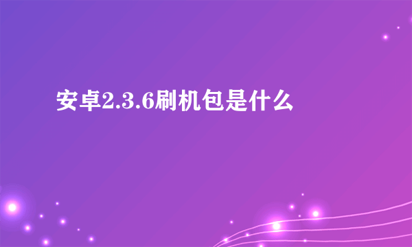 安卓2.3.6刷机包是什么