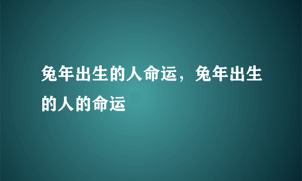 兔年出生的人命运，兔年出生的人的命运