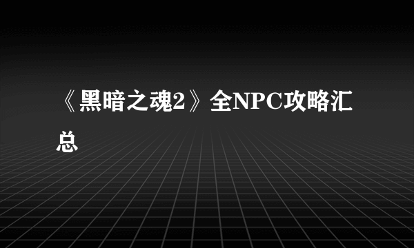 《黑暗之魂2》全NPC攻略汇总