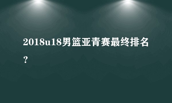 2018u18男篮亚青赛最终排名？