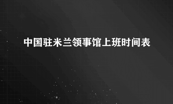 中国驻米兰领事馆上班时间表