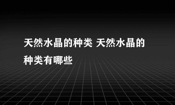 天然水晶的种类 天然水晶的种类有哪些