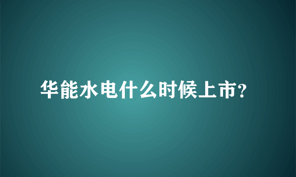 华能水电什么时候上市？