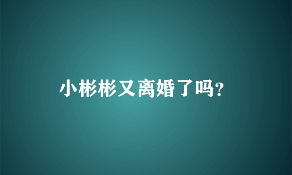 小彬彬又离婚了吗？