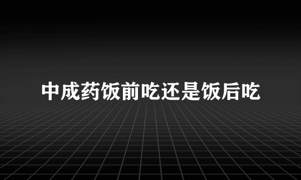 中成药饭前吃还是饭后吃