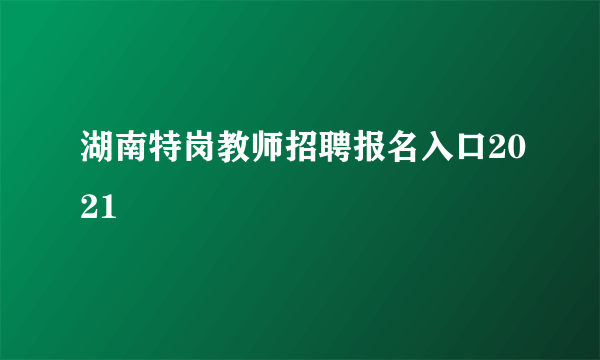 湖南特岗教师招聘报名入口2021