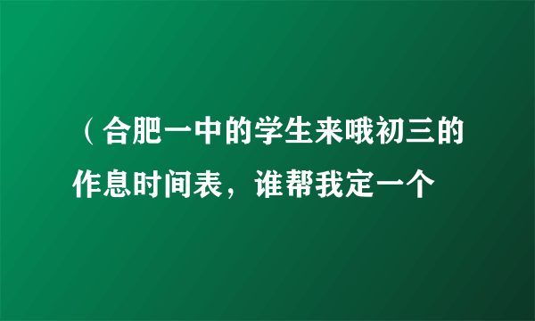 （合肥一中的学生来哦初三的作息时间表，谁帮我定一个