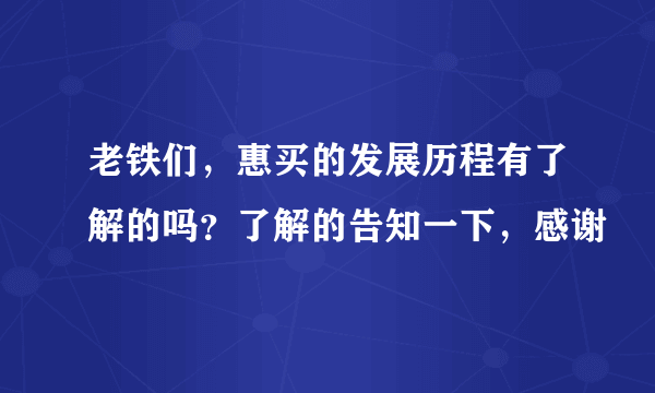 老铁们，惠买的发展历程有了解的吗？了解的告知一下，感谢