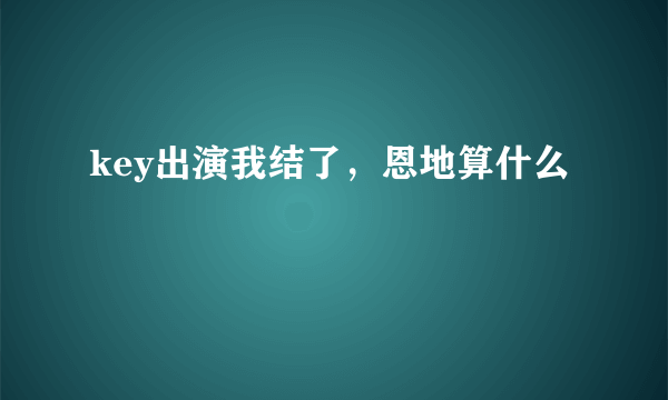 key出演我结了，恩地算什么