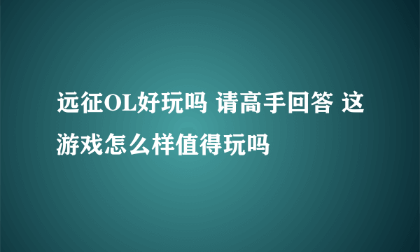 远征OL好玩吗 请高手回答 这游戏怎么样值得玩吗