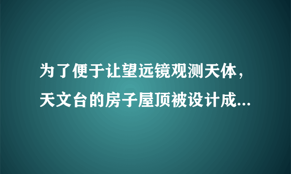 为了便于让望远镜观测天体，天文台的房子屋顶被设计成什么样的?