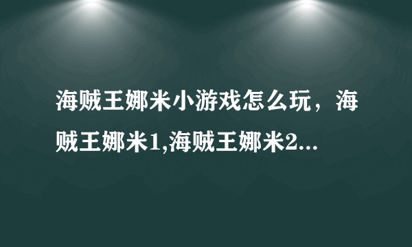 海贼王娜米小游戏怎么玩，海贼王娜米1,海贼王娜米2，海贼王娜米3大全哪里有？