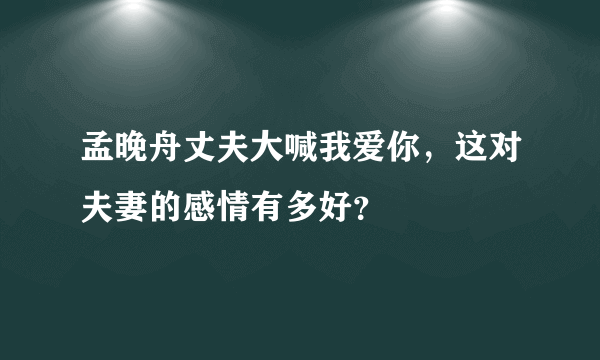 孟晚舟丈夫大喊我爱你，这对夫妻的感情有多好？