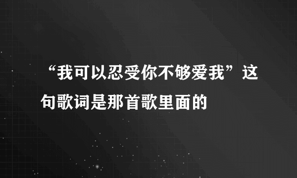 “我可以忍受你不够爱我”这句歌词是那首歌里面的