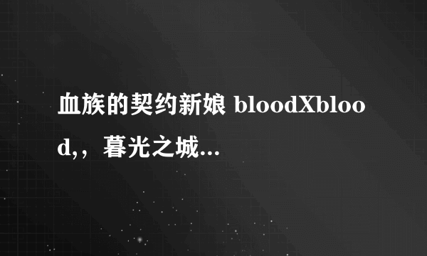 血族的契约新娘 bloodXblood,，暮光之城 天使夜之屋，吸血鬼日记 哪个最好看啊？