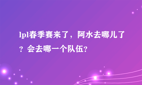 lpl春季赛来了，阿水去哪儿了？会去哪一个队伍？