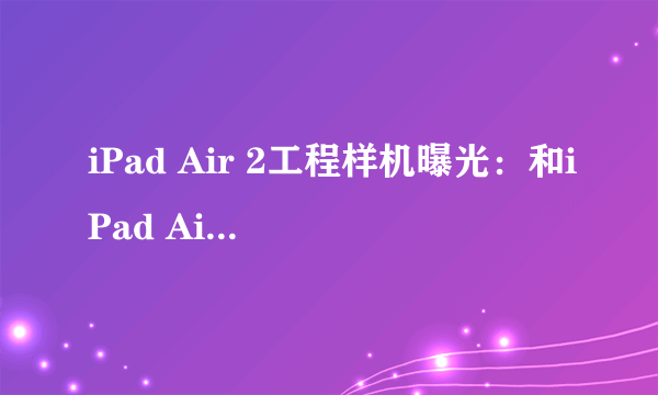 iPad Air 2工程样机曝光：和iPad Air1代对比一次看个够