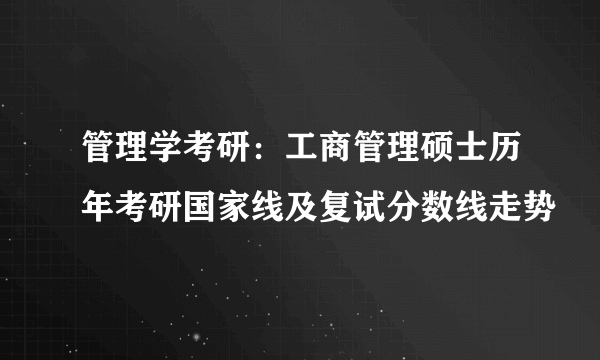 管理学考研：工商管理硕士历年考研国家线及复试分数线走势