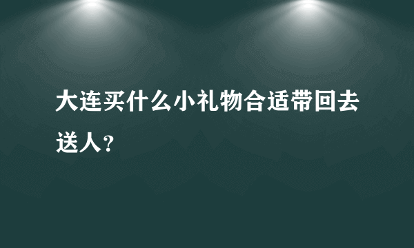 大连买什么小礼物合适带回去送人？