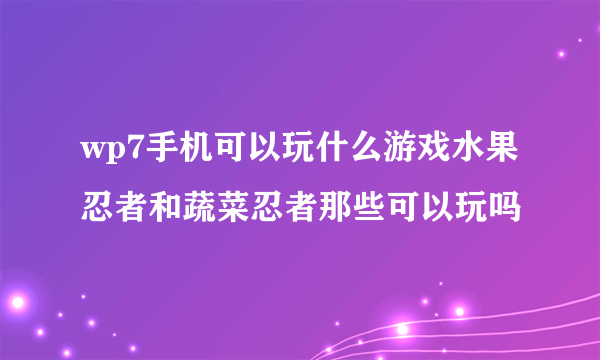 wp7手机可以玩什么游戏水果忍者和蔬菜忍者那些可以玩吗