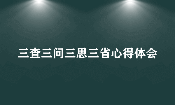 三查三问三思三省心得体会