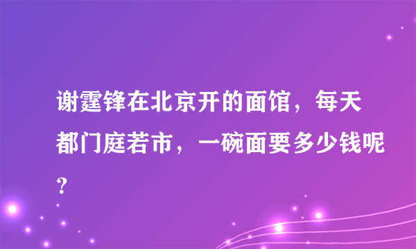 谢霆锋在北京开的面馆，每天都门庭若市，一碗面要多少钱呢？