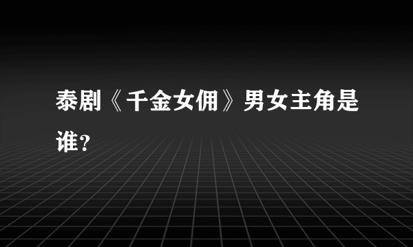 泰剧《千金女佣》男女主角是谁？