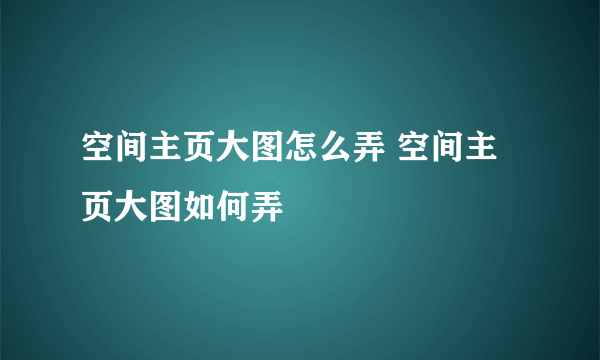 空间主页大图怎么弄 空间主页大图如何弄