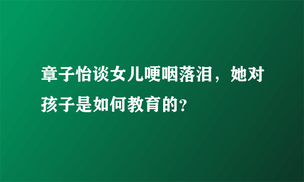 章子怡谈女儿哽咽落泪，她对孩子是如何教育的？