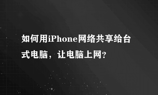 如何用iPhone网络共享给台式电脑，让电脑上网？