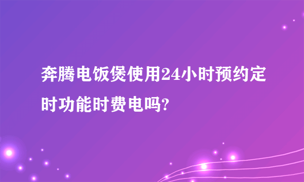 奔腾电饭煲使用24小时预约定时功能时费电吗?