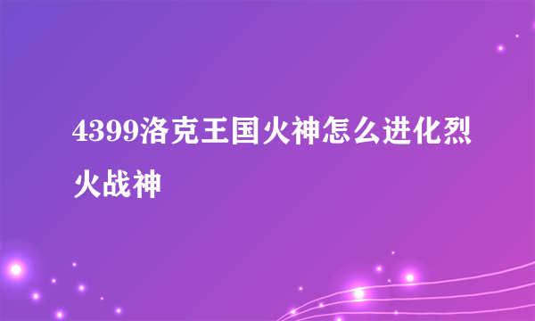 4399洛克王国火神怎么进化烈火战神