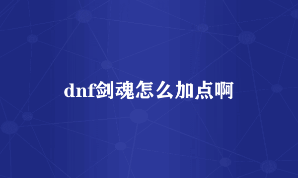 dnf剑魂怎么加点啊