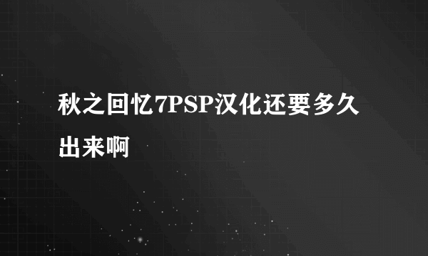 秋之回忆7PSP汉化还要多久出来啊