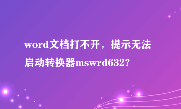 word文档打不开，提示无法启动转换器mswrd632?