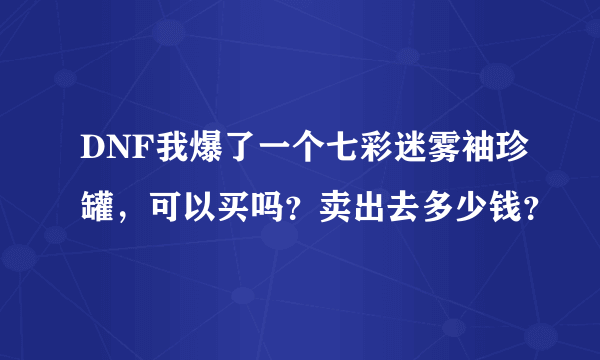 DNF我爆了一个七彩迷雾袖珍罐，可以买吗？卖出去多少钱？