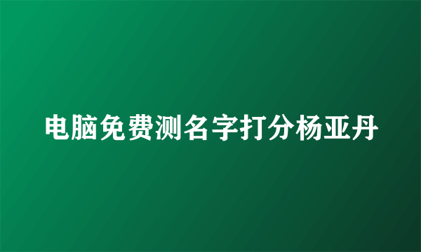 电脑免费测名字打分杨亚丹