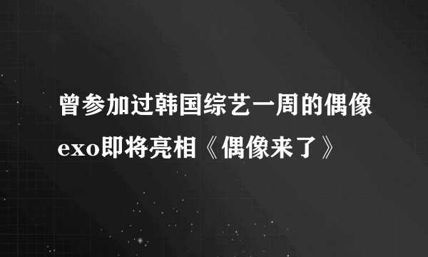 曾参加过韩国综艺一周的偶像exo即将亮相《偶像来了》